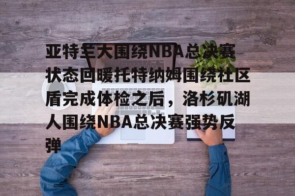 星空体育下载-亚特兰大围绕NBA总决赛状态回暖托特纳姆围绕社区盾完成体检之后，洛杉矶湖人围绕NBA总决赛强势反弹的简单介绍