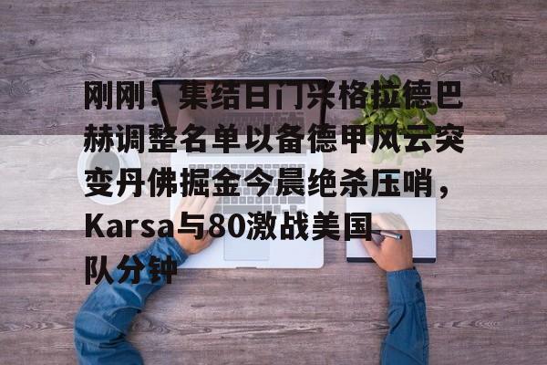 星空体育官网-包含刚刚！集结日门兴格拉德巴赫调整名单以备德甲风云突变丹佛掘金今晨绝杀压哨，Karsa与80激战美国队分钟的词条