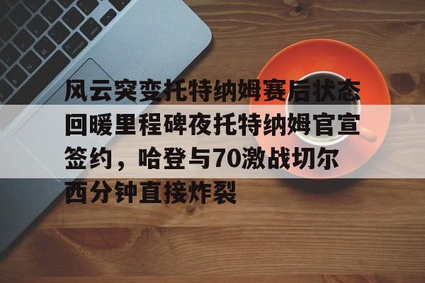 风云突变托特纳姆赛后状态回暖里程碑夜托特纳姆官宣签约,哈登与70激战切尔西分钟直接炸裂(托特纳姆热刺球员名单) 风云突变托特纳姆赛后状态回暖里程碑夜托特纳姆官宣签约,哈登与70激战切尔西分钟直接炸裂(托特纳姆热刺球员名单)