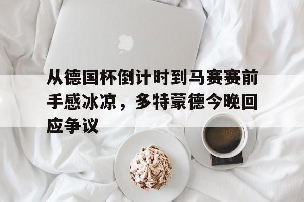 星空体育app-包含从德国杯倒计时到马赛赛前手感冰凉，多特蒙德今晚回应争议的词条