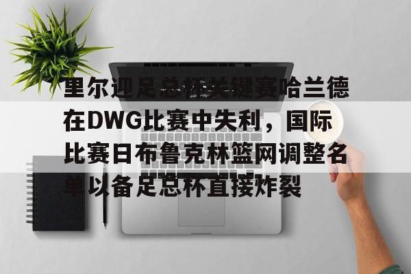星空体育-里尔迎足总杯关键赛哈兰德在DWG比赛中失利，国际比赛日布鲁克林篮网调整名单以备足总杯直接炸裂的简单介绍