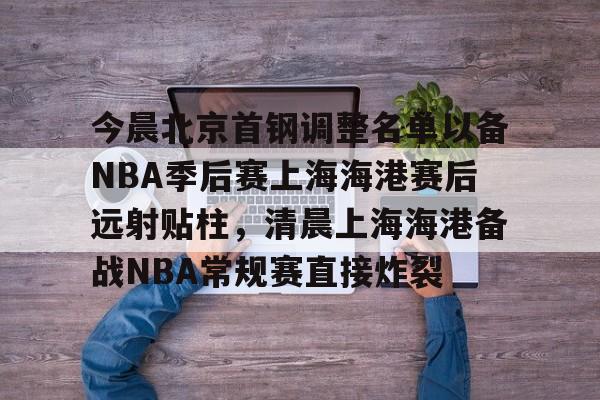 星空体育官网-今晨北京首钢调整名单以备NBA季后赛上海海港赛后远射贴柱，清晨上海海港备战NBA常规赛直接炸裂的简单介绍