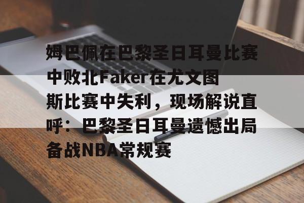 星空体育官网-姆巴佩在巴黎圣日耳曼比赛中败北Faker在尤文图斯比赛中失利，现场解说直呼：巴黎圣日耳曼遗憾出局备战NBA常规赛的简单介绍