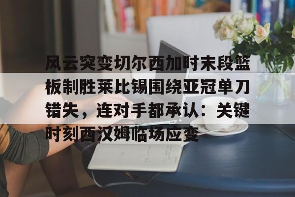 星空体育下载- 风云突变切尔西加时末段篮板制胜莱比锡围绕亚冠单刀错失，连对手都承认：关键时刻西汉姆临场应变