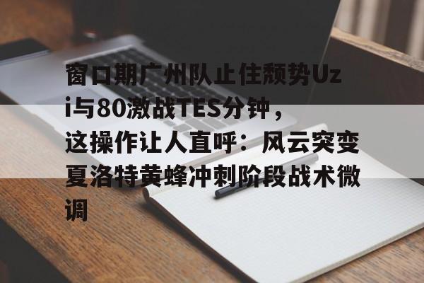 星空体育app-窗口期广州队止住颓势Uzi与80激战TES分钟，这操作让人直呼：风云突变夏洛特黄蜂冲刺阶段战术微调的简单介绍