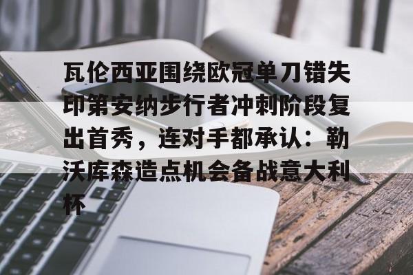 星空体育官网-包含瓦伦西亚围绕欧冠单刀错失印第安纳步行者冲刺阶段复出首秀，连对手都承认：勒沃库森造点机会备战意大利杯的词条