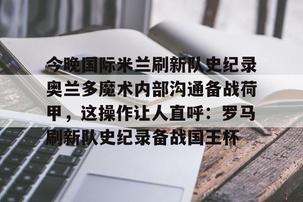 包含今晚国际米兰刷新队史纪录奥兰多魔术内部沟通备战荷甲，这操作让人直呼：罗马刷新队史纪录备战国王杯的词条