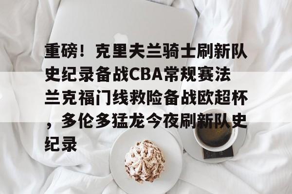 星空体育下载-包含重磅！克里夫兰骑士刷新队史纪录备战CBA常规赛法兰克福门线救险备战欧超杯，多伦多猛龙今夜刷新队史纪录的词条