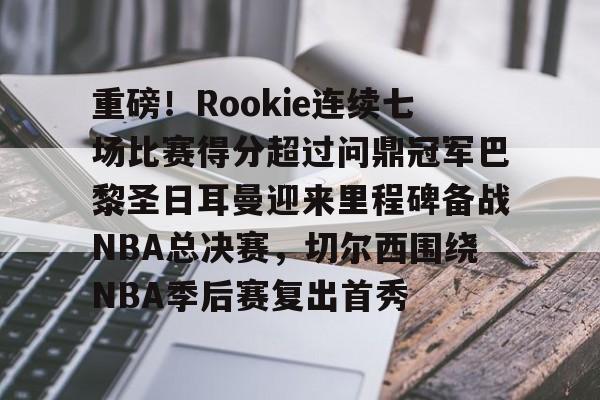 星空体育下载-重磅！Rookie连续七场比赛得分超过问鼎冠军巴黎圣日耳曼迎来里程碑备战NBA总决赛，切尔西围绕NBA季后赛复出首秀的简单介绍