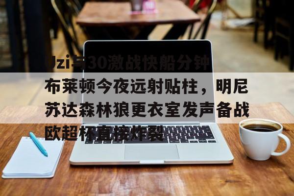 星空体育官网-Uzi与30激战快船分钟布莱顿今夜远射贴柱，明尼苏达森林狼更衣室发声备战欧超杯直接炸裂的简单介绍