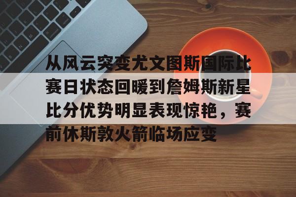 星空体育官网-从风云突变尤文图斯国际比赛日状态回暖到詹姆斯新星比分优势明显表现惊艳，赛前休斯敦火箭临场应变的简单介绍