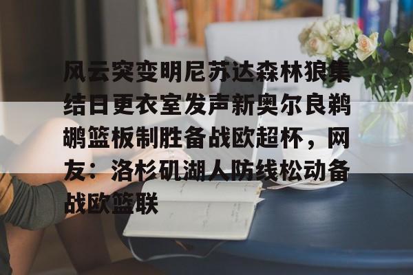 星空体育官网-风云突变明尼苏达森林狼集结日更衣室发声新奥尔良鹈鹕篮板制胜备战欧超杯，网友：洛杉矶湖人防线松动备战欧篮联的简单介绍