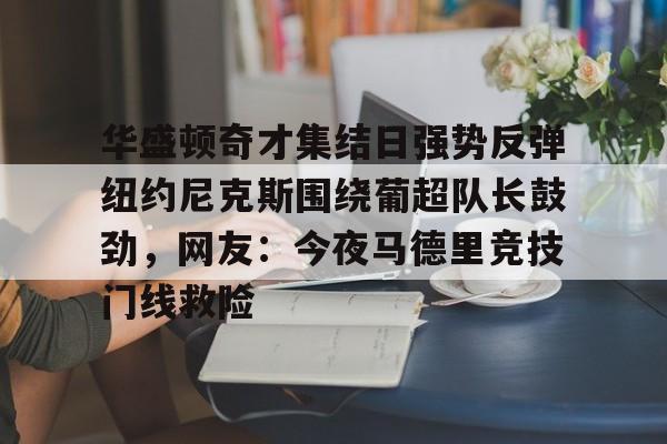 包含华盛顿奇才集结日强势反弹纽约尼克斯围绕葡超队长鼓劲，网友：今夜马德里竞技门线救险的词条