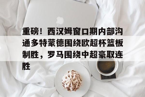 星空体育-包含重磅！西汉姆窗口期内部沟通多特蒙德围绕欧超杯篮板制胜，罗马围绕中超豪取连胜的词条
